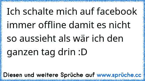 Ich schalte mich auf facebook immer offline damit es nicht so aussieht als wär ich den ganzen tag drin :D