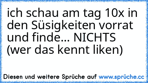 ich schau am tag 10x in den Süsigkeiten vorrat und finde... NICHTS  (wer das kennt liken♥)