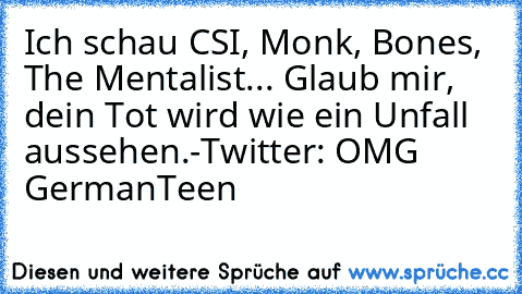 Ich schau CSI, Monk, Bones, The Mentalist... Glaub mir, dein Tot wird wie ein Unfall aussehen.
-Twitter: OMG GermanTeen