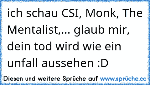 ich schau CSI, Monk, The Mentalist,... glaub mir, dein tod wird wie ein unfall aussehen :D