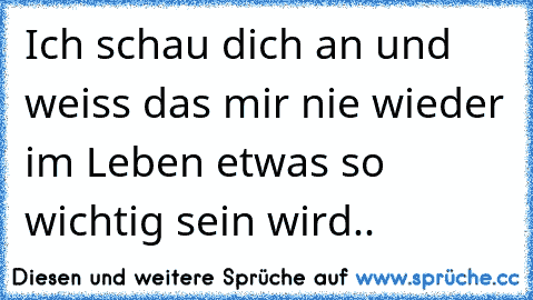 Ich schau dich an und weiss das mir nie wieder im Leben etwas so wichtig sein wird.. ♥