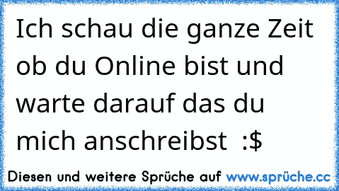 Ich schau die ganze Zeit ob du Online bist und warte darauf das du mich anschreibst ♥ :$