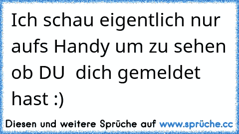 Ich schau eigentlich nur aufs Handy um zu sehen ob DU ♥ dich gemeldet hast :)