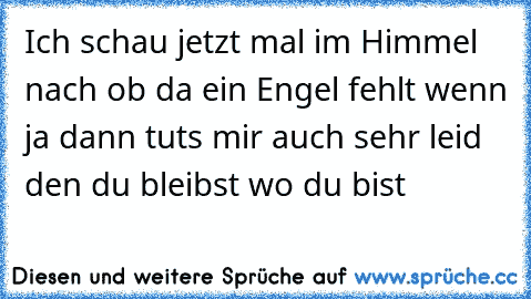 Ich schau jetzt mal im Himmel nach ob da ein Engel fehlt wenn ja dann tuts mir auch sehr leid den du bleibst wo du bist