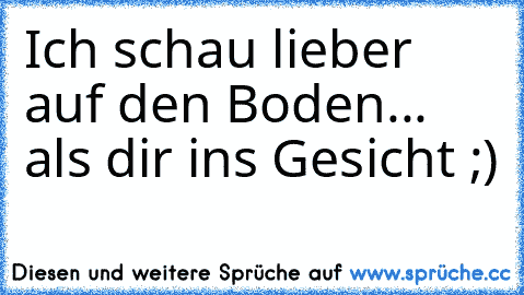 Ich schau lieber auf den Boden... als dir ins Gesicht ;)