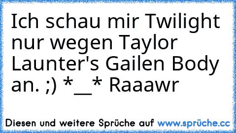 Ich schau mir Twilight nur wegen Taylor Launter's Gailen Body an. ;) *__* Raaawr²