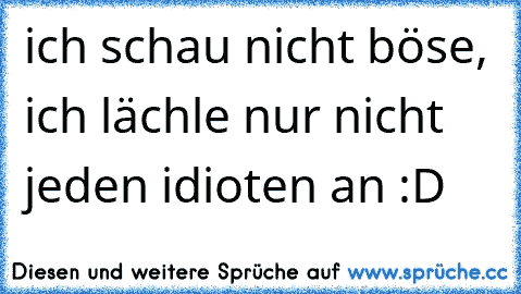 ich schau nicht böse, ich lächle nur nicht jeden idioten an :D