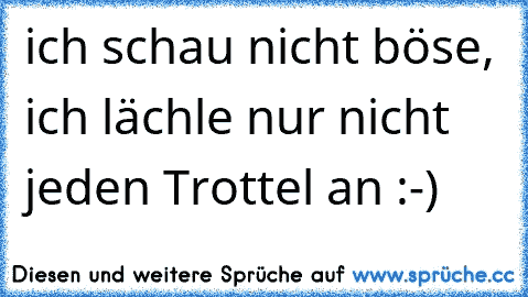 ich schau nicht böse, ich lächle nur nicht jeden Trottel an :-)