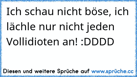 Ich schau nicht böse, ich lächle nur nicht jeden Vollidioten an! :DDDD