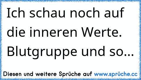 Ich schau noch auf die inneren Werte. Blutgruppe und so...