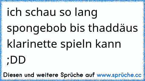 ich schau so lang spongebob bis thaddäus klarinette spieln kann ;DD