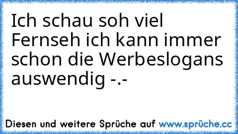 Ich schau soh viel Fernseh ich kann immer schon die Werbeslogans auswendig -.-