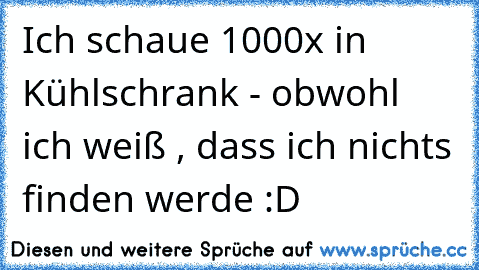 Ich schaue 1000x in Kühlschrank - obwohl ich weiß , dass ich nichts finden werde :D