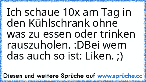 Ich schaue 10x am Tag in den Kühlschrank ohne was zu essen oder trinken rauszuholen. :D
Bei wem das auch so ist: Liken. ;)