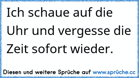 Ich schaue auf die Uhr und vergesse die Zeit sofort wieder.