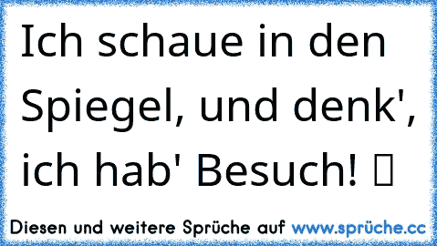 Ich schaue in den Spiegel, und denk', ich hab' Besuch! ツ