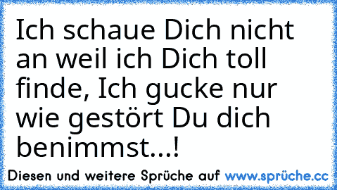 Ich schaue Dich nicht an weil ich Dich toll finde, Ich gucke nur wie gestört Du dich benimmst...! ♥