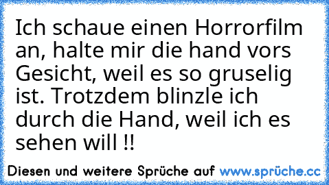 Ich schaue einen Horrorfilm an, halte mir die hand vors Gesicht, weil es so gruselig ist. Trotzdem blinzle ich durch die Hand, weil ich es sehen will !!