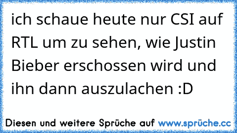 ich schaue heute nur CSI auf RTL um zu sehen, wie Justin Bieber erschossen wird und ihn dann auszulachen :D