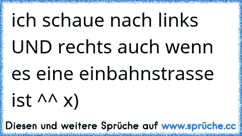 ich schaue nach links UND rechts auch wenn es eine einbahnstrasse ist ^^ x)