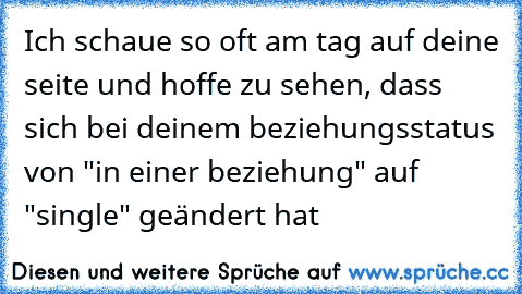 Ich schaue so oft am tag auf deine seite und hoffe zu sehen, dass sich bei deinem beziehungsstatus von "in einer beziehung" auf "single" geändert hat ♥