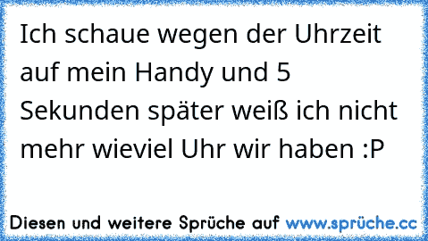 Ich schaue wegen der Uhrzeit auf mein Handy und 5 Sekunden später weiß ich nicht mehr wieviel Uhr wir haben :P