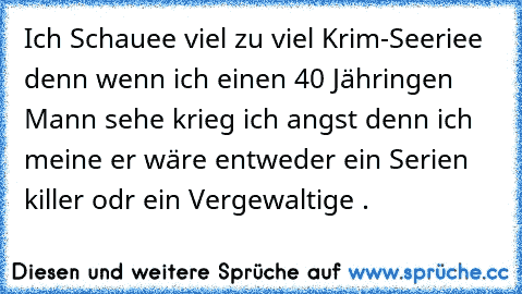 Ich Schauee viel zu viel Krim-Seeriee denn wenn ich einen 40 Jähringen Mann sehe krieg ich angst denn ich meine er wäre entweder ein Serien killer odr ein Vergewaltige .