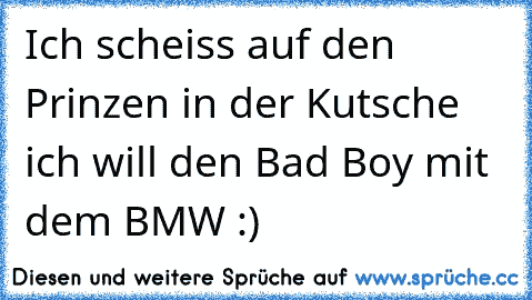 Ich scheiss auf den Prinzen in der Kutsche ich will den Bad Boy mit dem BMW :) 
