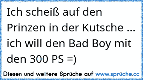 Ich scheiß auf den Prinzen in der Kutsche ... ich will den Bad Boy mit den 300 PS =) 