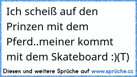 Ich scheiß auf den Prinzen mit dem Pferd..
meiner kommt mit dem Skateboard :)
(T)