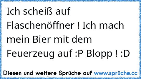 Ich scheiß auf Flaschenöffner ! Ich mach mein Bier mit dem Feuerzeug auf :P Blopp ! :D