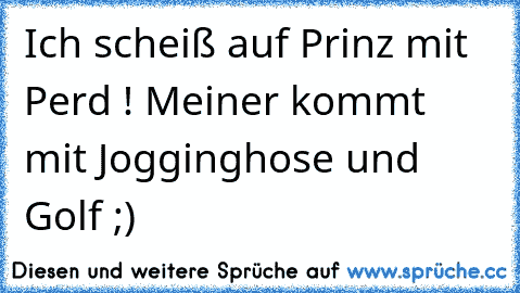 Ich scheiß auf Prinz mit Perd ! Meiner kommt mit Jogginghose und Golf ;)