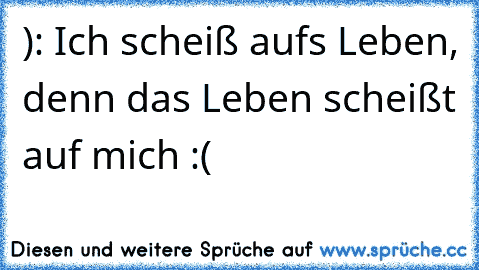 ): Ich scheiß aufs Leben, denn das Leben scheißt auf mich :(