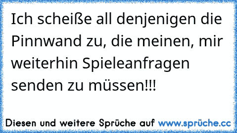 Ich scheiße all denjenigen die Pinnwand zu, die meinen, mir weiterhin Spieleanfragen senden zu müssen!!!