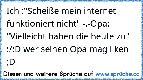 Ich :"Scheiße mein internet funktioniert nicht" -.-
Opa: "Vielleicht haben die heute zu" :/
:D wer seinen Opa mag liken ;D ♥♥♥