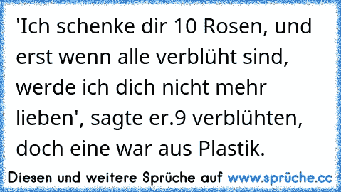 'Ich schenke dir 10 Rosen, und erst wenn alle verblüht sind, werde ich dich nicht mehr lieben', sagte er.
9 verblühten, doch eine war aus Plastik. ♥