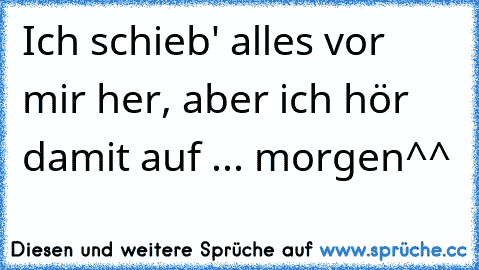 Ich schieb' alles vor mir her, aber ich hör damit auf ... morgen^^