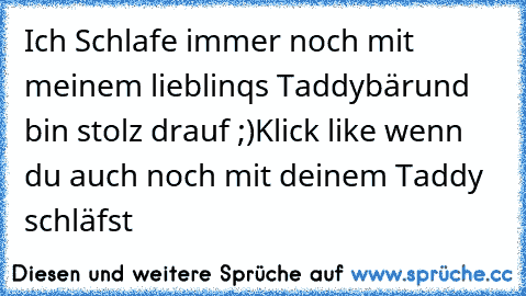 Ich Schlafe immer noch mit meinem lieblinqs Taddybär
und bin stolz drauf ;)
Klick like wenn du auch noch mit deinem Taddy schläfst