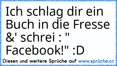 Ich schlag dir ein Buch in die Fresse &' schrei : " Facebook!" :D