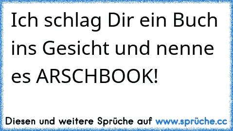 Ich schlag Dir ein Buch ins Gesicht und nenne es ARSCHBOOK!