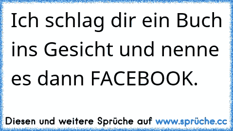 Ich schlag dir ein Buch ins Gesicht und nenne es dann FACEBOOK.