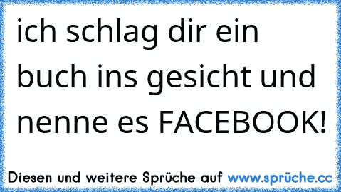 ich schlag dir ein buch ins gesicht und nenne es FACEBOOK!