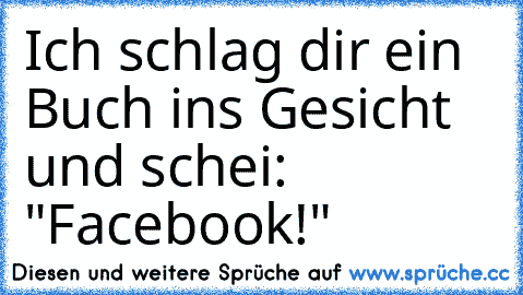 Ich schlag dir ein Buch ins Gesicht und schei: "Facebook!"