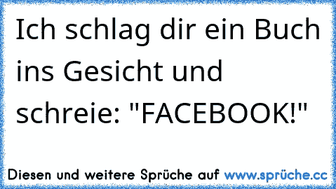 Ich schlag dir ein Buch ins Gesicht und schreie: "FACEBOOK!"