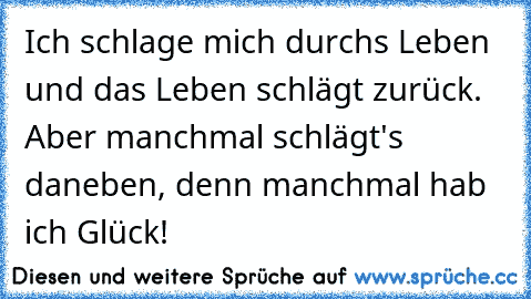 Ich schlage mich durchs Leben und das Leben schlägt zurück. Aber manchmal schlägt's daneben, denn manchmal hab ich Glück!