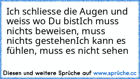 Ich schliesse die Augen und weiss wo Du bist
Ich muss nichts beweisen, muss nichts gestehen
Ich kann es fühlen, muss es nicht sehen