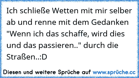 Ich schließe Wetten mit mir selber ab und renne mit dem Gedanken  "Wenn ich das schaffe, wird dies und das passieren.." durch die Straßen..:D