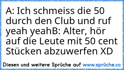 A: Ich schmeiss die 50 durch den Club und ruf yeah yeah
B: Alter, hör auf die Leute mit 50 cent Stücken abzuwerfen XD