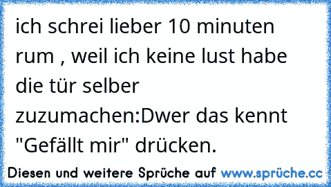 ich schrei lieber 10 minuten rum , weil ich keine lust habe die tür selber zuzumachen:D
wer das kennt "Gefällt mir" drücken.