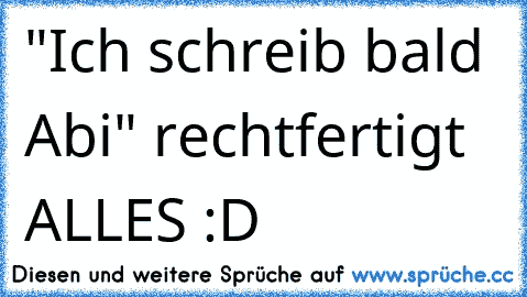 "Ich schreib bald Abi" rechtfertigt ALLES :D